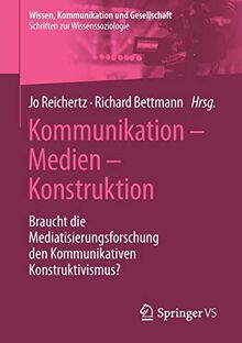 Kommunikation – Medien – Konstruktion: Braucht die Mediatisierungsforschung den Kommunikativen Konstruktivismus? (Wissen, Kommunikation und Gesellschaft)