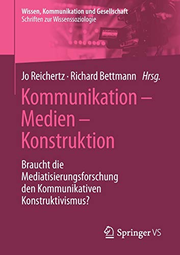 Kommunikation – Medien – Konstruktion: Braucht die Mediatisierungsforschung den Kommunikativen Konstruktivismus? (Wissen, Kommunikation und Gesellschaft)