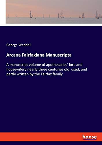Arcana Fairfaxiana Manuscripta: A manuscript volume of apothecaries' lore and housewifery nearly three centuries old, used, and partly written by the Fairfax family