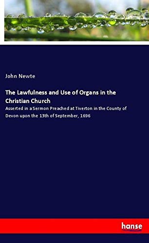 The Lawfulness and Use of Organs in the Christian Church: Asserted in a Sermon Preached at Tiverton in the County of Devon upon the 13th of September, 1696