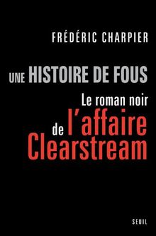Une histoire de fous : le roman noir de l'affaire Clearstream