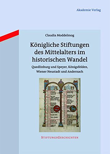 Königliche Stiftungen des Mittelalters im historischen Wandel: Quedlinburg und Speyer, Königsfelden, Wiener Neustadt und Andernach (Stiftungsgeschichten, Band 8)