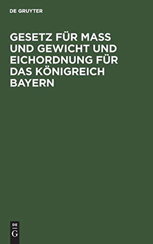 Gesetz für Maß und Gewicht und Eichordnung für das Königreich Bayern: Eine Sammlung der Verordnungen und Bekanntmachungen, welche in Ausführung des Gesetzes vom 29. April 1869 erlassen wurden