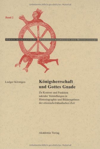 Königsherrschaft und Gottes Gnade: Zu Kontext und Funktion sakraler Vorstellungen in Historiographie und Bildzeugnissender ottonisch-frühsalischen Zeit