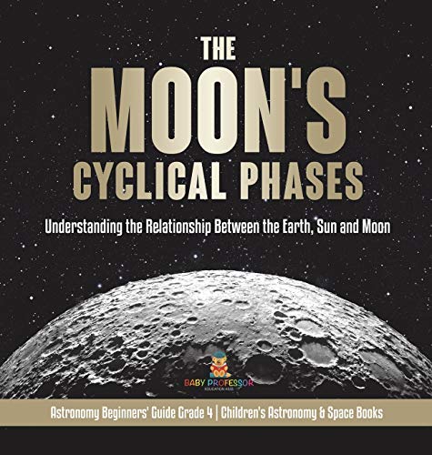 The Moon's Cyclical Phases: Understanding the Relationship Between the Earth, Sun and Moon Astronomy Beginners' Guide Grade 4 Children's Astronomy & Space Books