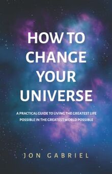How to Change Your Universe: A practical guide to living the greatest life possible – in the greatest world possible