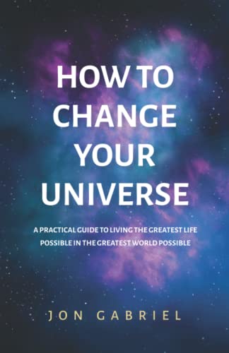 How to Change Your Universe: A practical guide to living the greatest life possible – in the greatest world possible