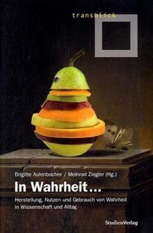 In Wahrheit ... Herstellung, Nutzen und Gebrauch von Wahrheit in Wissenschaft und Alltag
