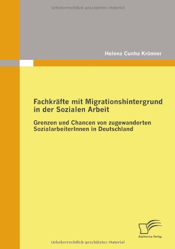 Fachkräfte mit Migrationshintergrund in der Sozialen Arbeit: Grenzen und Chancen von zugewanderten SozialarbeiterInnen in Deutschland