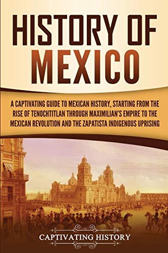Captivating History History Of Mexico, A Captivating Guide To Mexican History, Starting From The Rise Of Tenochtitlan Through Maximilian's Empire To The Mexican ...