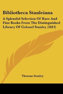 Bibliotheca Stanleiana: A Splendid Selection Of Rare And Fine Books From The Distinguished Library Of Colonel Stanley (1813)