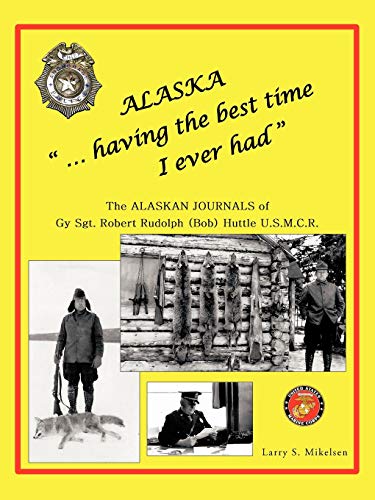 Alaska . . . Having the Best Time I Ever Had: The Alaskan Journals of Gy Sgt. Robert Rudolph (Bob) Huttle U.S.M.C.R.: THE ALASKA JOURNALS of Gy Sgt. ROBERT RUDOLPH (Bob) HUTTLE U.S.M.C.R©