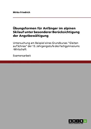 Übungsformen für Anfänger im alpinen Skilauf unter besonderer Berücksichtigung der Angstbewältigung: Untersuchung am Beispiel eines Grundkurses ... Jahrgangsstufe des Fachgymnasiums -Wirtschaft