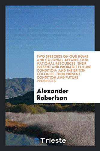 Two speeches on our home and colonial affairs, our national resources, their present and probable future condition; and The British colonies, their present condition and future prospects
