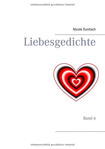 Liebesgedichte: Band 6 (Gedichte und Kurzgeschichten, die von Herzen kommen)