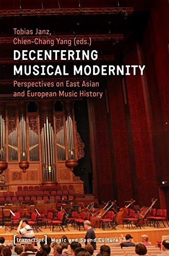 Decentering Musical Modernity: Perspectives on East Asian and European Music History (Musik und Klangkultur)