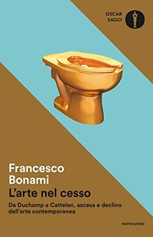 L'arte nel cesso. Da Duchamp a Cattelan, ascesa e declino dell'arte contemporanea (Oscar saggi, Band 93)