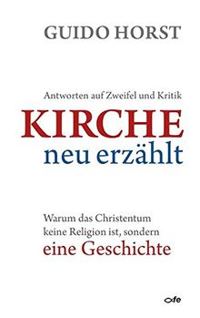 Kirche neu erzählt: Warum das Christentum keine Religion ist, sondern eine Geschichte - Antworten auf Zweifel und Kritik