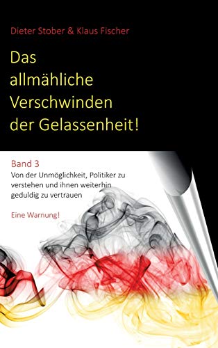 Das allmähliche Verschwinden der Gelassenheit!: Von der Unmöglichkeit, Politiker zu verstehen und ihnen weiterhin geduldig zu vertrauen. Eine Warnung!