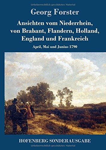 Ansichten vom Niederrhein, von Brabant, Flandern, Holland, England und Frankreich: April, Mai und Junius 1790