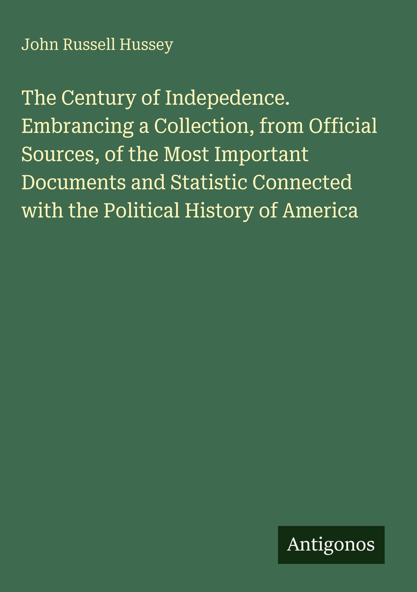 The Century of Indepedence. Embrancing a Collection, from Official Sources, of the Most Important Documents and Statistic Connected with the Political History of America