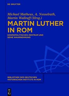 Martin Luther in Rom: Die Ewige Stadt als kosmopolitisches Zentrum und ihre Wahrnehmung (Bibliothek des Deutschen Historischen Instituts in Rom, Band 134)