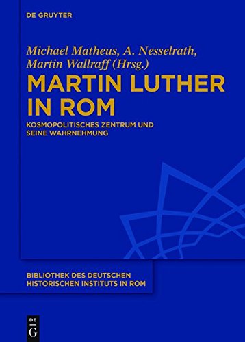 Martin Luther in Rom: Die Ewige Stadt als kosmopolitisches Zentrum und ihre Wahrnehmung (Bibliothek des Deutschen Historischen Instituts in Rom, Band 134)