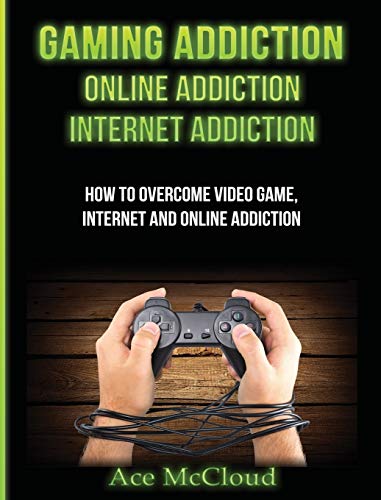 Gaming Addiction: Online Addiction: Internet Addiction: How To Overcome Video Game, Internet, And Online Addiction (Relief & Treatments for Video Gaming Online)