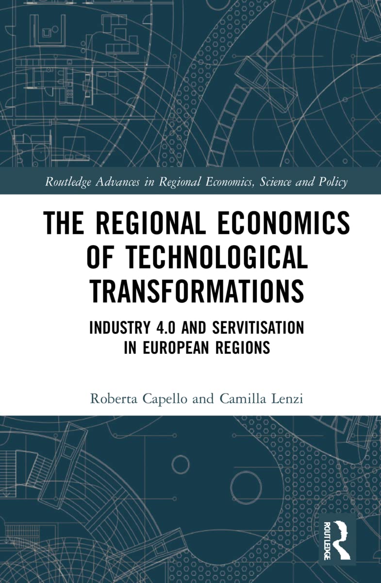 The Regional Economics of Technological Transformations: Industry 4.0 and Servitisation in European Regions (Routledge Advances in Regional Economics, Science and Policy)