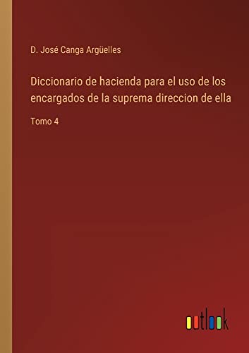 Diccionario de hacienda para el uso de los encargados de la suprema direccion de ella: Tomo 4