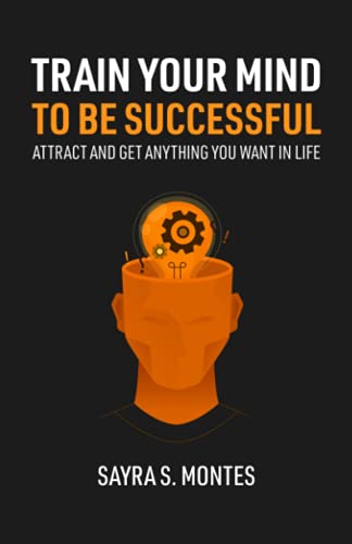 Sayra Montes Train Your Mind To Be Successful, Attract And Get Anything You Want In Life