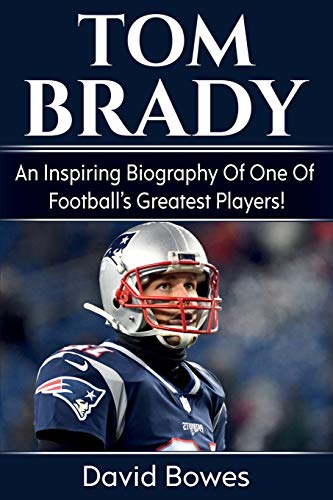 David Bowes Tom Brady, An Inspiring Biography Of One Of Football's Greatest Players!
