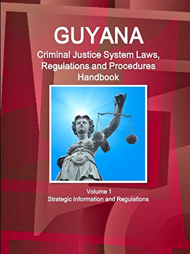 Guyana Criminal Justice System Laws, Regulations and Procedures Handbook Volume 1 Strategic Information and Regulations (World Criminal Laws, Regulations and Procedures Handbooks Library)