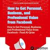 How to Get Personal, Business, and Professional Value from Facebook: How to Get Personal, Business, and Professional Value from Facebook - Fuad Al-Qrize