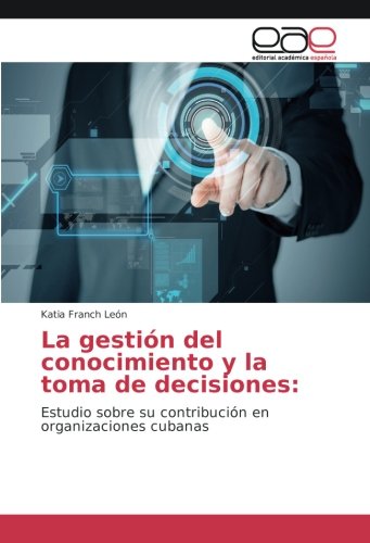 La gestión del conocimiento y la toma de decisiones:: Estudio sobre su contribución en organizaciones cubanas