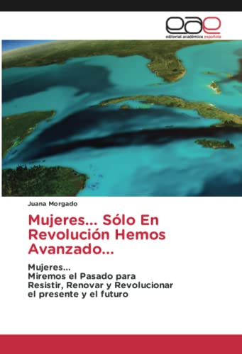 Mujeres... Sólo En Revolución Hemos Avanzado...: Mujeres…Miremos el Pasado paraResistir, Renovar y Revolucionarel presente y el futuro