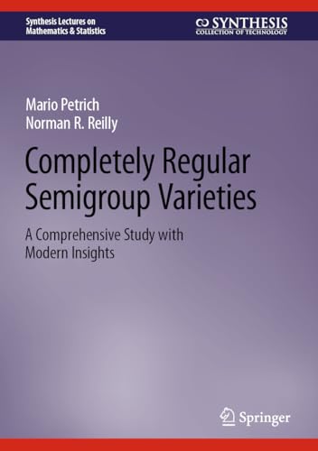 Completely Regular Semigroup Varieties: A Comprehensive Study with Modern Insights (Synthesis Lectures on Mathematics & Statistics)