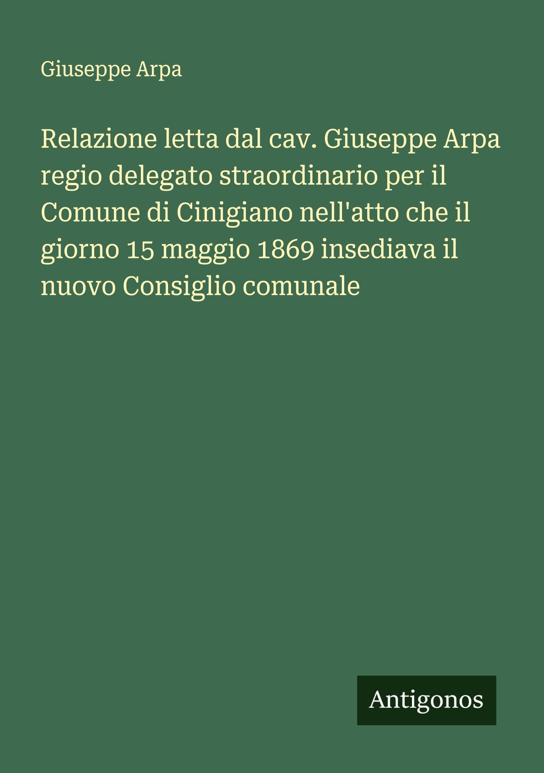 Relazione letta dal cav. Giuseppe Arpa regio delegato straordinario per il Comune di Cinigiano nell'atto che il giorno 15 maggio 1869 insediava il nuovo Consiglio comunale