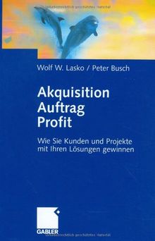 Akquisition - Auftrag - Profit. Wie Sie Kunden und Projekte mit Ihren Lösungen gewinnen