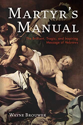 Martyr’s Manual: The Brilliant, Tragic, and Inspiring Message of Hebrews