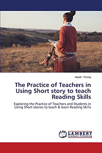 The Practice of Teachers in Using Short story to teach Reading Skills: Exploring the Practice of Teachers and Students in Using Short stories to teach & learn Reading Skills