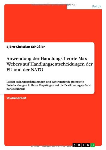 Anwendung der Handlungstheorie Max Webers auf Handlungsentscheidungen der EU und der NATO: Lassen sich Alltagshandlungen und weitreichende politische ... auf die Bestimmungsgründe zurückführen?