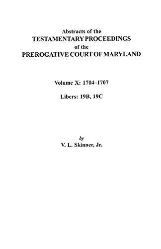 Abstracts of the Testamentary Proceedings of the Prerogative Court of Maryland. Volume X: 1704 Co1707, Libers 19b, 19c