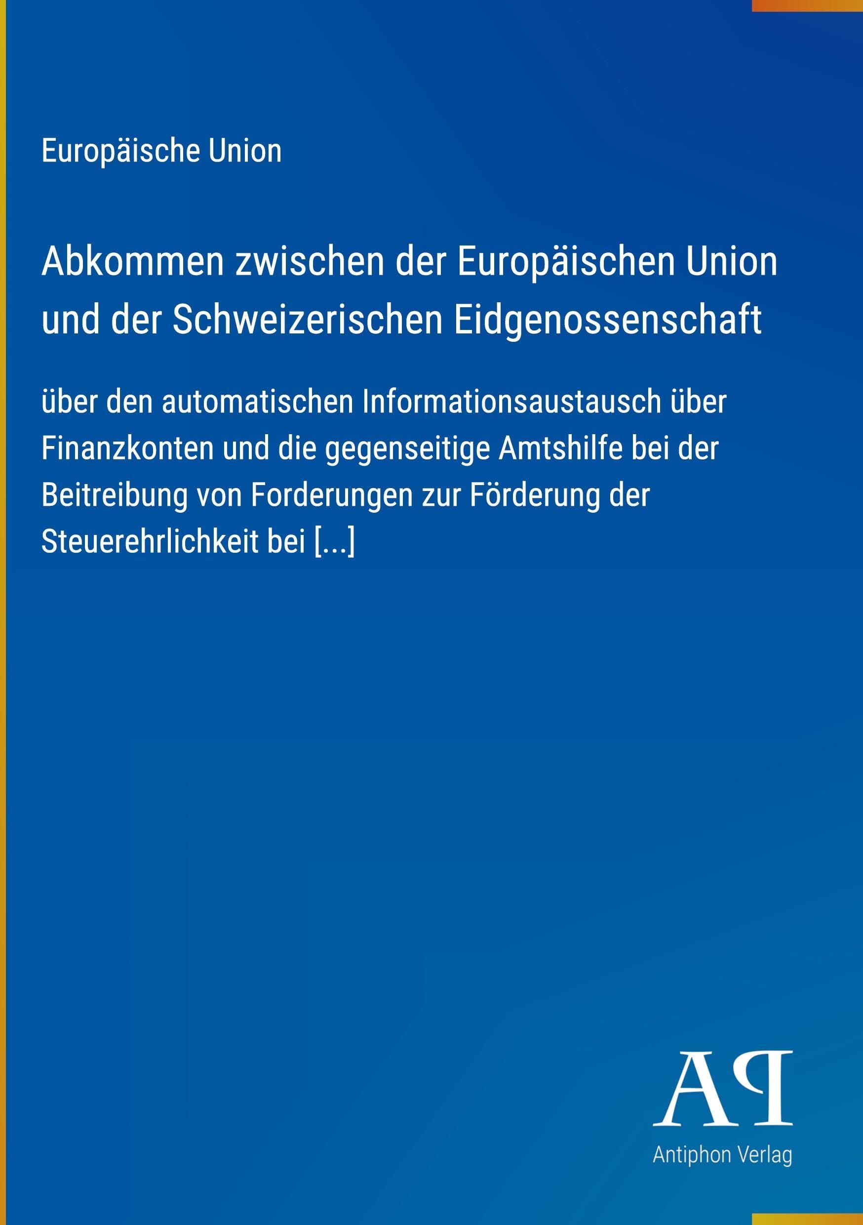 Abkommen zwischen der Europäischen Union und der Schweizerischen Eidgenossenschaft: über den automatischen Informationsaustausch über Finanzkonten und ... zur Förderung der Steuerehrlichkeit bei