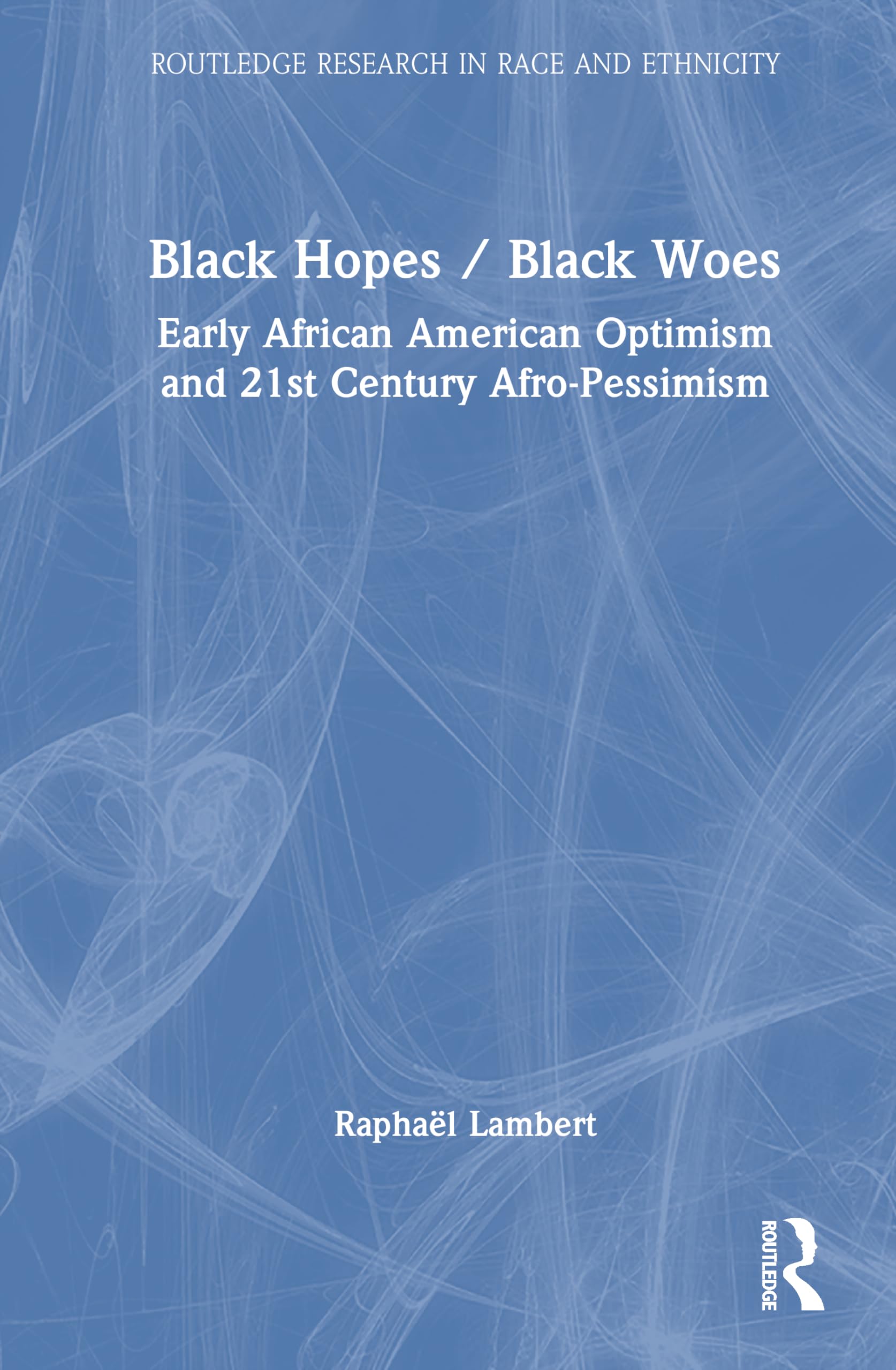 Black Hopes/Black Woes: Early African American Optimism and 21st Century Afro-Pessimism (Routledge Research in Race and Ethnicity)