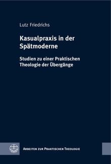 Kasualpraxis in der Spätmoderne: Studien zu einer Praktischen Theologie der Übergänge