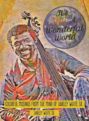 It's Still A Wonderful World: Colorful Musings From The Mind of Harley White Sr.