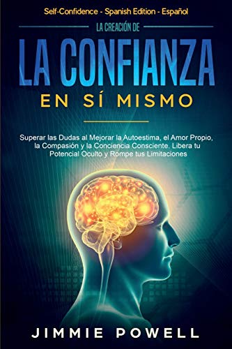 La Creación de la Confianza en Sí Mismo: Superar las Dudas al Mejorar la Autoestima, el Amor Propio, la Compasión y la Conciencia Consciente. Libera tu Potencial Oculto y Rompe tus Limitaciones