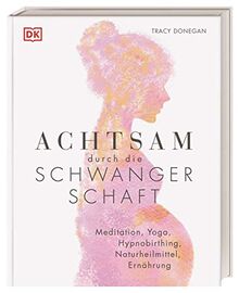 Achtsam durch die Schwangerschaft: Meditation, Yoga, Hypnobirthing, Naturheilmittel, Ernährung