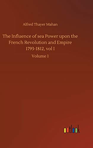 The Influence of sea Power upon the French Revolution and Empire 1793-1812, vol I: Volume 1